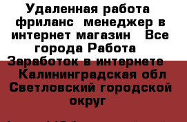 Удаленная работа, фриланс, менеджер в интернет-магазин - Все города Работа » Заработок в интернете   . Калининградская обл.,Светловский городской округ 